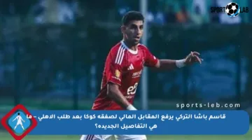 قاسم باشا التركي يرفع المقابل المالي لصفقة كوكا بعد طلب الأهلي – ما هي التفاصيل الجديدة؟